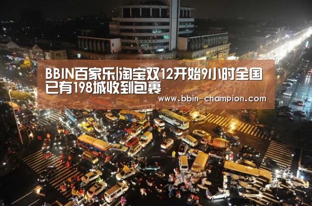 BBIN百家乐|淘宝双12开始9小时全国已有198城收到包裹(图2) BBIN真人