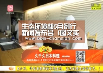 生态环境部5月例行新闻发布会(图文实录)-BBIN视讯(图1) BBIN百家乐