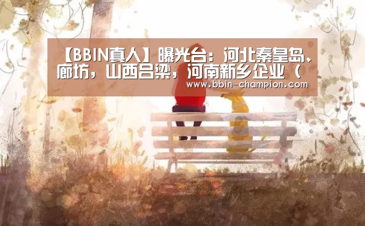 【BBIN真人】曝光台:河北秦皇岛、廊坊,山西吕梁,河南新乡企业(单位)存环境问题(图1) BBIN真人